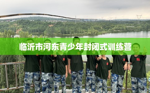 临沂市河东青少年封闭式训练营 临沂市河东青少年封闭式训练营