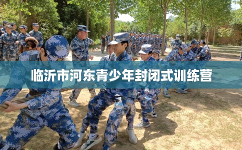 临沂市河东青少年封闭式训练营 临沂市河东青少年封闭式训练营
