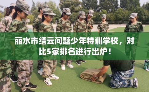 丽水市缙云问题少年特训学校,对比5家排名进行出炉! 丽水市缙云问题少年特训学校,对比5家排名进行出炉!