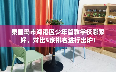 秦皇岛市海港区少年管教学校哪家好,对比5家排名进行出炉! 秦皇岛市海港区少年管教学校哪家好,对比5家排名进行出炉!