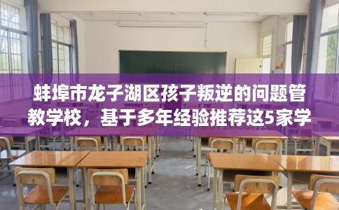 蚌埠市龙子湖区孩子叛逆的问题管教学校，基于多年经验推荐这5家学校！