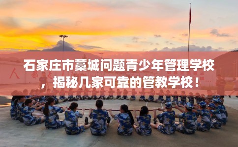 石家庄市藁城问题青少年管理学校,揭秘几家可靠的管教学校! 石家庄市藁城问题青少年管理学校,揭秘几家可靠的管教学校!