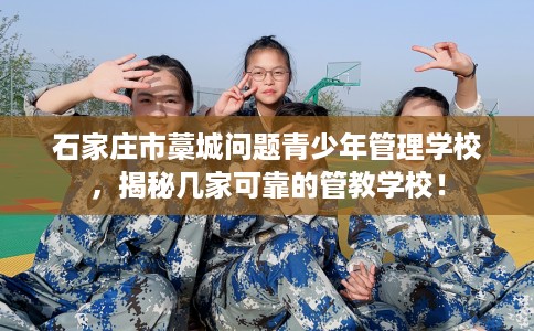 石家庄市藁城问题青少年管理学校,揭秘几家可靠的管教学校! 石家庄市藁城问题青少年管理学校,揭秘几家可靠的管教学校!
