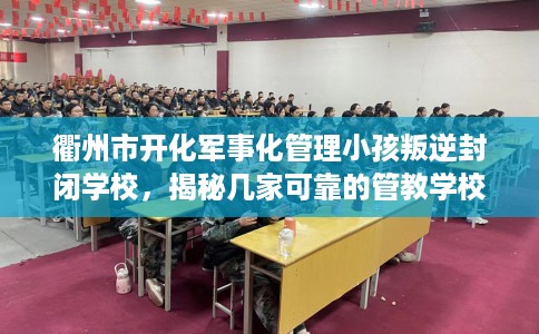 衢州市开化军事化管理小孩叛逆封闭学校,揭秘几家可靠的管教学校! 衢州市开化军事化管理小孩叛逆封闭学校,揭秘几家可靠的管教学校!