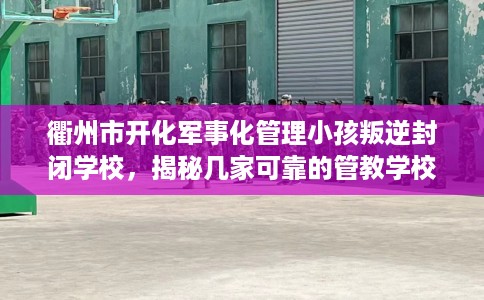 衢州市开化军事化管理小孩叛逆封闭学校,揭秘几家可靠的管教学校! 衢州市开化军事化管理小孩叛逆封闭学校,揭秘几家可靠的管教学校!