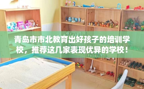 青岛市市北教育出好孩子的培训学校,推荐这几家表现优异的学校! 青岛市市北教育出好孩子的培训学校,推荐这几家表现优异的学校!