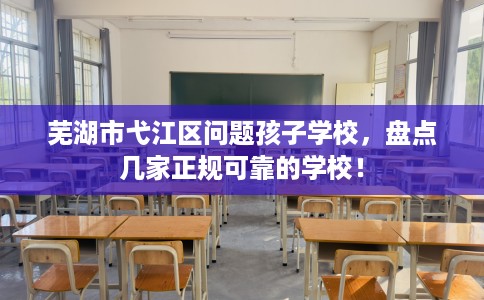 芜湖市弋江区问题孩子学校，盘点几家正规可靠的学校！