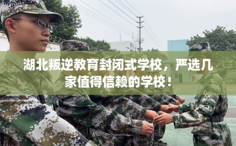 湖北叛逆教育封闭式学校,严选几家值得信赖的学校! 湖北叛逆教育封闭式学校,严选几家值得信赖的学校!