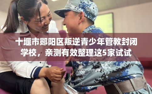 十堰市郧阳区叛逆青少年管教封闭学校,亲测有效整理这5家试试 十堰市郧阳区叛逆青少年管教封闭学校,亲测有效整理这5家试试