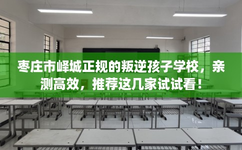 枣庄市峄城正规的叛逆孩子学校,亲测高效,推荐这几家试试看! 枣庄市峄城正规的叛逆孩子学校,亲测高效,推荐这几家试试看!