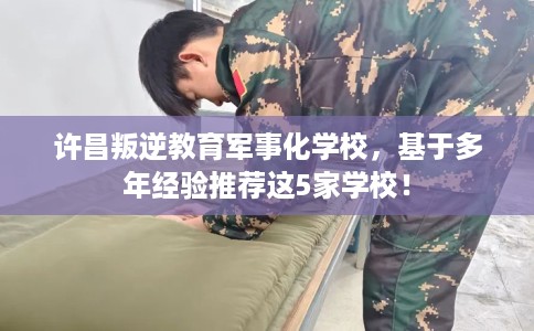 许昌叛逆教育军事化学校,基于多年经验推荐这5家学校! 许昌叛逆教育军事化学校,基于多年经验推荐这5家学校!