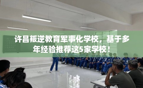 许昌叛逆教育军事化学校,基于多年经验推荐这5家学校! 许昌叛逆教育军事化学校,基于多年经验推荐这5家学校!