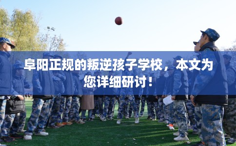 阜阳正规的叛逆孩子学校,本文为您详细研讨! 阜阳正规的叛逆孩子学校,本文为您详细研讨!