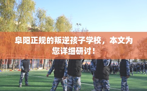 阜阳正规的叛逆孩子学校,本文为您详细研讨! 阜阳正规的叛逆孩子学校,本文为您详细研讨!