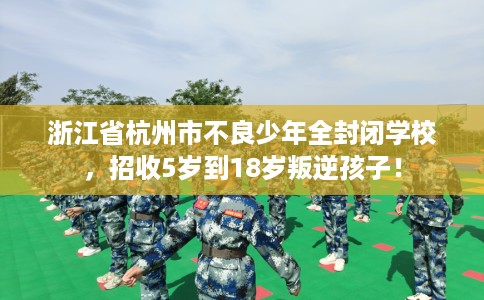浙江省杭州市不良少年全封闭学校,招收5岁到18岁叛逆孩子! 浙江省杭州市不良少年全封闭学校,招收5岁到18岁叛逆孩子!
