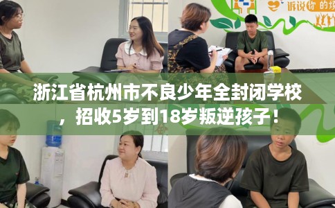 浙江省杭州市不良少年全封闭学校,招收5岁到18岁叛逆孩子! 浙江省杭州市不良少年全封闭学校,招收5岁到18岁叛逆孩子!