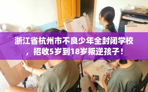 浙江省杭州市不良少年全封闭学校,招收5岁到18岁叛逆孩子! 浙江省杭州市不良少年全封闭学校,招收5岁到18岁叛逆孩子!
