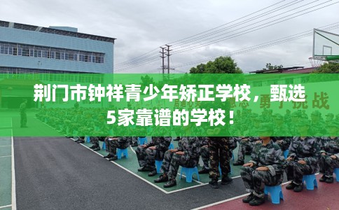 荆门市钟祥青少年矫正学校,甄选5家靠谱的学校! 荆门市钟祥青少年矫正学校,甄选5家靠谱的学校!