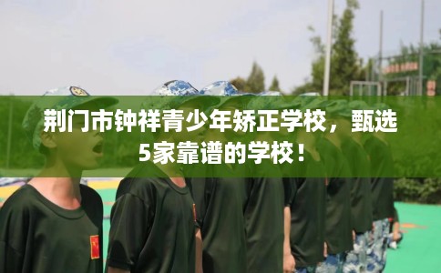 荆门市钟祥青少年矫正学校,甄选5家靠谱的学校! 荆门市钟祥青少年矫正学校,甄选5家靠谱的学校!
