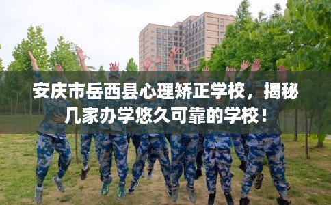 安庆市岳西县心理矫正学校,揭秘几家办学悠久可靠的学校! 安庆市岳西县心理矫正学校,揭秘几家办学悠久可靠的学校!
