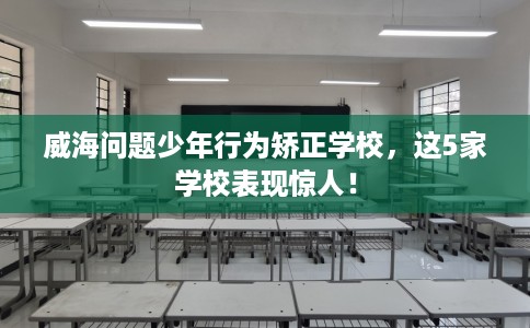 威海问题少年行为矫正学校,这5家学校表现惊人! 威海问题少年行为矫正学校,这5家学校表现惊人!