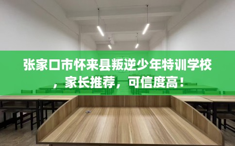 张家口市怀来县叛逆少年特训学校,家长推荐,可信度高! 张家口市怀来县叛逆少年特训学校,家长推荐,可信度高!