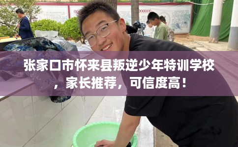 张家口市怀来县叛逆少年特训学校,家长推荐,可信度高! 张家口市怀来县叛逆少年特训学校,家长推荐,可信度高!