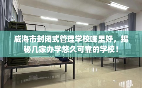 威海市封闭式管理学校哪里好,揭秘几家办学悠久可靠的学校! 威海市封闭式管理学校哪里好,揭秘几家办学悠久可靠的学校!