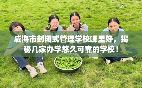 威海市封闭式管理学校哪里好,揭秘几家办学悠久可靠的学校! 威海市封闭式管理学校哪里好,揭秘几家办学悠久可靠的学校!