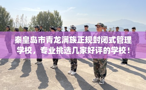 秦皇岛市青龙满族正规封闭式管理学校,专业挑选几家好评的学校! 秦皇岛市青龙满族正规封闭式管理学校,专业挑选几家好评的学校!