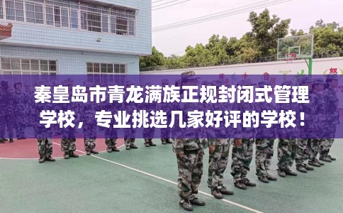 秦皇岛市青龙满族正规封闭式管理学校,专业挑选几家好评的学校! 秦皇岛市青龙满族正规封闭式管理学校,专业挑选几家好评的学校!