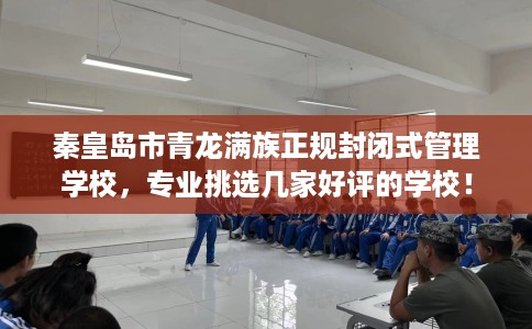 秦皇岛市青龙满族正规封闭式管理学校,专业挑选几家好评的学校! 秦皇岛市青龙满族正规封闭式管理学校,专业挑选几家好评的学校!