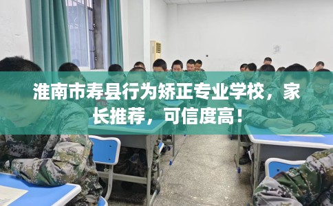 淮南市寿县行为矫正专业学校,家长推荐,可信度高! 淮南市寿县行为矫正专业学校,家长推荐,可信度高!