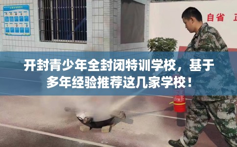 开封青少年全封闭特训学校,基于多年经验推荐这几家学校! 开封青少年全封闭特训学校,基于多年经验推荐这几家学校!