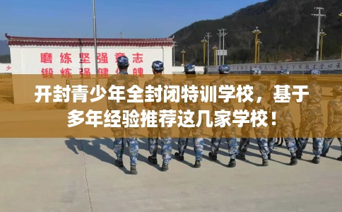 开封青少年全封闭特训学校,基于多年经验推荐这几家学校! 开封青少年全封闭特训学校,基于多年经验推荐这几家学校!