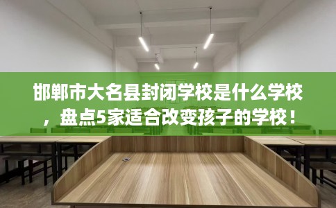 邯郸市大名县封闭学校是什么学校,盘点5家适合改变孩子的学校! 邯郸市大名县封闭学校是什么学校,盘点5家适合改变孩子的学校!