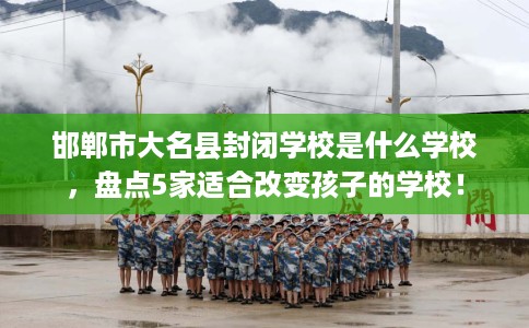 邯郸市大名县封闭学校是什么学校,盘点5家适合改变孩子的学校! 邯郸市大名县封闭学校是什么学校,盘点5家适合改变孩子的学校!