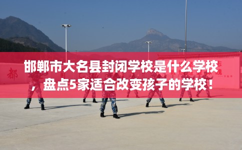 邯郸市大名县封闭学校是什么学校,盘点5家适合改变孩子的学校! 邯郸市大名县封闭学校是什么学校,盘点5家适合改变孩子的学校!