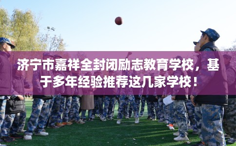 济宁市嘉祥全封闭励志教育学校，基于多年经验推荐这几家学校！