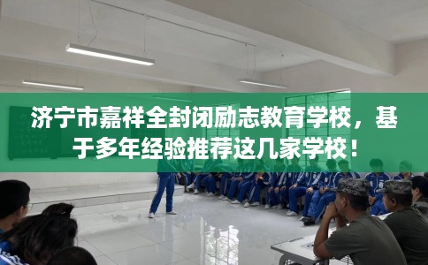 济宁市嘉祥全封闭励志教育学校，基于多年经验推荐这几家学校！