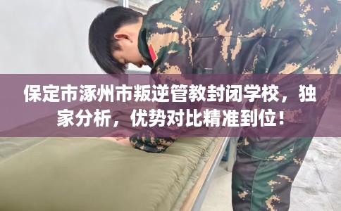 保定市涿州市叛逆管教封闭学校,独家分析,优势对比精准到位! 保定市涿州市叛逆管教封闭学校,独家分析,优势对比精准到位!