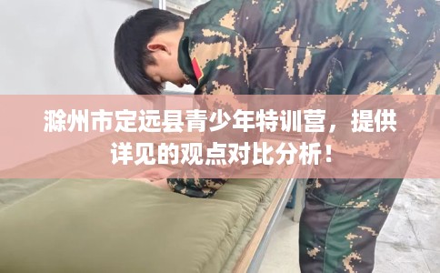 滁州市定远县青少年特训营,提供详见的观点对比分析! 滁州市定远县青少年特训营,提供详见的观点对比分析!