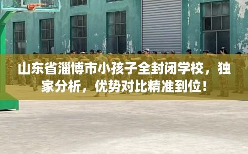 山东省淄博市小孩子全封闭学校,独家分析,优势对比精准到位! 山东省淄博市小孩子全封闭学校,独家分析,优势对比精准到位!