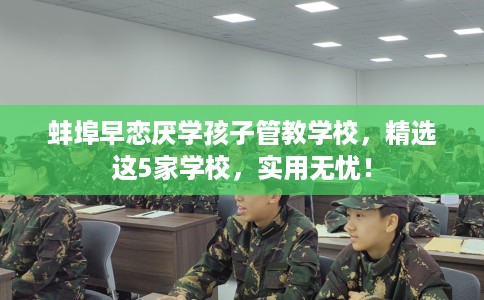 蚌埠早恋厌学孩子管教学校,精选这5家学校,实用无忧! 蚌埠早恋厌学孩子管教学校,精选这5家学校,实用无忧!