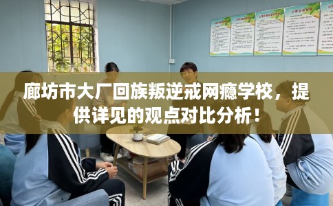 廊坊市大厂回族叛逆戒网瘾学校,提供详见的观点对比分析! 廊坊市大厂回族叛逆戒网瘾学校,提供详见的观点对比分析!