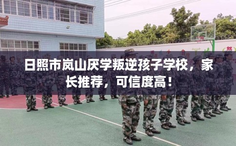 日照市岚山厌学叛逆孩子学校,家长推荐,可信度高! 日照市岚山厌学叛逆孩子学校,家长推荐,可信度高!