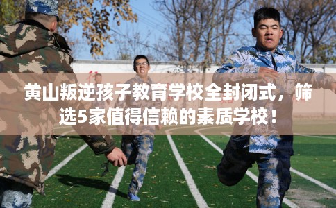 黄山叛逆孩子教育学校全封闭式,筛选5家值得信赖的素质学校! 黄山叛逆孩子教育学校全封闭式,筛选5家值得信赖的素质学校!