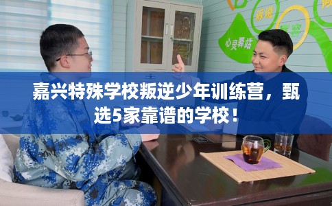 嘉兴特殊学校叛逆少年训练营,甄选5家靠谱的学校! 嘉兴特殊学校叛逆少年训练营,甄选5家靠谱的学校!