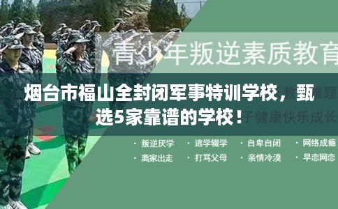 烟台市福山全封闭军事特训学校,甄选5家靠谱的学校! 烟台市福山全封闭军事特训学校,甄选5家靠谱的学校!