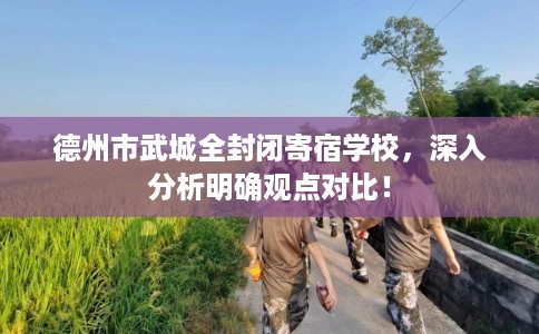 德州市武城全封闭寄宿学校，深入分析明确观点对比！